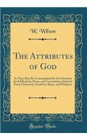 The Attributes of God: As They May Be Contemplated by the Christian for Edification, Peace, and Consolation; Selected from Charnock, Goodwin, Bates, and Wisheart (Classic 