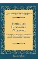 Pompéi, les Catacombes, l'Alhambra: Étude à l'Aide des Monuments de la Vie Païenne A Son Déclin, de la Vie Chrétienne A Son Aurore de la Vie Musulmane A Son Apogée (Classic Reprint)