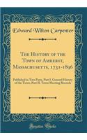 The History of the Town of Amherst, Massachusetts, 1731-1896: Published in Two Parts, Part I. General History of the Town, Part II. Town Meeting Records (Classic Reprint)