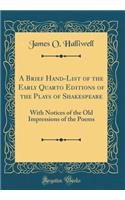 A Brief Hand-List of the Early Quarto Editions of the Plays of Shakespeare: With Notices of the Old Impressions of the Poems (Classic Reprint)