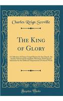 The King of Glory: A Collection of Choice Gospel Hymns for the Church, the Sunday School and Evangelistic Meetings; With Special Selections for the Different Departments of Church Work (Classic Reprint)
