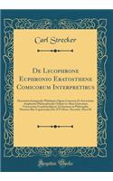 De Lycophrone Euphronio Eratosthene Comicorum Interpretibus: Dissertatio Inauguralis Philologica Quam Consensu Et Auctoritate Amplissimi Philosophorum Ordinis in Alma Litterarum Universitate Gryphiswaldensi Ad Summos in Philosophia Honores Rite Cap