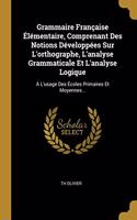 Grammaire Française Élémentaire, Comprenant Des Notions Développées Sur L'orthographe, L'analyse Grammaticale Et L'analyse Logique: À L'usage Des Écoles Primaires Et Moyennes...