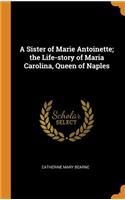 A Sister of Marie Antoinette; The Life-Story of Maria Carolina, Queen of Naples