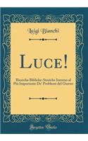 Luce!: Ricerche Bibliche-Storiche Intorno Al PiÃ¹ Importante De' Problemi del Giorno (Classic Reprint): Ricerche Bibliche-Storiche Intorno Al PiÃ¹ Importante De' Problemi del Giorno (Classic Reprint)