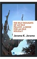 The Idle Thoughts of an Idle Fellow. a Book for an Idle Holiday