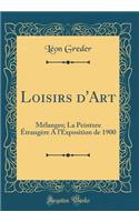 Loisirs d'Art: Mélanges; La Peinture Étrangère A lExposition de 1900 (Classic Reprint)