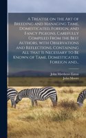 Treatise on the Art of Breeding and Managing Tame, Domesticated, Foreign, and Fancy Pigeons, Carefully Compiled From the Best Authors, With Observations and Reflections, Containing All That is Necessary to Be Known of Tame, Domesticated, Foreign An