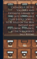 Catalogue of the Valuable and Extensive Library of the Late Honorable Chief Justice Sewell, to Be Sold on the 18th Instant and Following Evenings, at the Subscriber's Sale Rooms [microform]