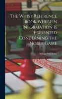 Whist Reference Book Wherein Information is Presented Concerning the Noble Game