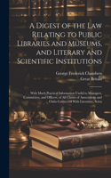 Digest of the Law Relating to Public Libraries and Museums, and Literary and Scientific Institutions: With Much Practical Information Useful to Managers, Committees, and Officers, of All Classes of Associations and Clubs Connected With Literature, Sc