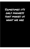 Sometimes It's Only Madness That Makes Us What We Are