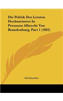 Die Politik Des Letzten Hochmeisters In Preussen Albrecht Von Brandenburg, Part 1 (1892)