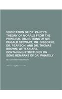 Vindication of Dr. Paley's Theory of Morals from the Principal Objections of Mr. Dugald Stewart, Mr. Gisborne, Dr. Pearson, and Dr. Thomas Brown; With an Apx. Containing Strictures on Some Remarks of Dr. Whately