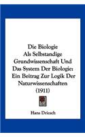 Die Biologie Als Selbstandige Grundwissenschaft Und Das System Der Biologie: Ein Beitrag Zur Logik Der Naturwissenschaften (1911)(German)