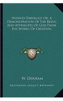 Physico-Theology Or, A Demonstration Of The Being And Attributes Of God From His Works Of Creation