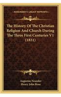 History Of The Christian Religion And Church During The Three First Centuries V1 (1831)