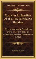 Cochem's Explanation Of The Holy Sacrifice Of The Mass: With An Appendix, Containing Devotions For Mass, For Confession, And For Communion (1896)