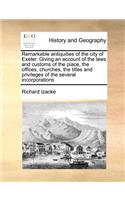 Remarkable Antiquities of the City of Exeter. Giving an Account of the Laws and Customs of the Place, the Offices, Churches, the Titles and Privileges of the Several Incorporations