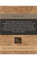 Dove Speculum Anni, Or, an Almanack for the Year of Our Lord God 1676 Being the Bissextile or Leap-Year, and from the Worlds Creation, 5680: Wherein Is Contained a Chronology, the Planets, Aspects, Eclipses (1676)