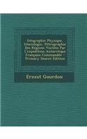 Geographie Physique, Glaciologie, Petrographie Des Regions Visitees Par L'Expedition Antarctique Francaise Commandee - Primary Source Edition