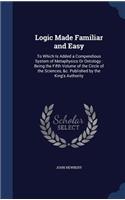 Logic Made Familiar and Easy: To Which Is Added a Compendious System of Metaphysics Or Ontology: Being the Fifth Volume of the Circle of the Sciences, &c. Published by the King's