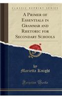 A Primer of Essentials in Grammar and Rhetoric for Secondary Schools (Classic Reprint)