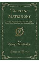 Tackling Matrimony: To the Men and Girls Who Love, Each Other More Than Ease, and Show and Sham (Classic Reprint)