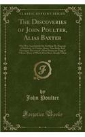 The Discoveries of John Poulter, Alias Baxter: Who Was Apprehended for Robbing Dr. Hancock of Salisbury, on Clarken Down, Near Bath; And Thereupon Discovered a Most Numerous Gang of Villains, Many of Which Have Been Already Taken (Classic Reprint)