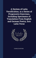 System of Latin Versification, in a Series of Progressive Exercises, Including Specimens of Translation From English and German Poetry, Into Latin Verse