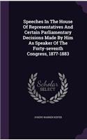 Speeches In The House Of Representatives And Certain Parliamentary Decisions Made By Him As Speaker Of The Forty-seventh Congress, 1877-1883