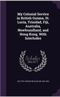 My Colonial Service in British Guiana, St. Lucia, Trinidad, Fiji, Australia, Newfoundland, and Hong Kong, With Interludes