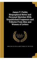 James T. Fields; Biographical Notes and Personal Sketches with Unpublished Fragments and Tributes from Men and Women of Letters