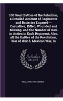 100 Great Battles of the Rebellion; a Detailed Account of Regiments and Batteries Engaged -- Casualties, Killed, Wounded and Missing, and the Number of men in Action in Each Regiment; Also, all the Battles of the Revolution, War of 1812-5, Mexican