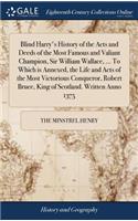 Blind Harry's History of the Acts and Deeds of the Most Famous and Valiant Champion, Sir William Wallace, ... To Which is Annexed, the Life and Acts of the Most Victorious Conqueror, Robert Bruce, King of Scotland. Written Anno 1375