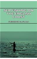 Sea Fishing on the English Coast;A Manual of Practical Instruction on the Art of Making and Using Sea Tackle and a Detailed Guide for Sea-Fishermen to all the Most Popular Watering-Places on the English Coast