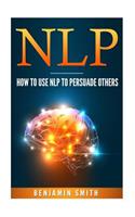 Neuro Linguistic Programming: How to Use Nlp to Persuade Others