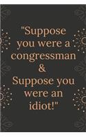 Suppose you were a congressman and suppose you were an idiot!