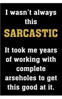 I wasn't always this SARCASTIC It took me years of working with complete arseholes to get this good at it.