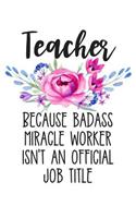 Teacher Because Badass Miracle Worker Isn't an Official Job Title: Lined Journal Notebook for Elementary, Middle School, and High School Teachers
