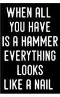 When All You Have Is a Hammer Everything Looks Like a Nail: Funny Handyman Journal for Carpenters, Plumbers, Electricians - Blank Lined Journal (Composition Book, Notebook)