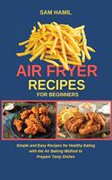 Air Fryer Recipes for Beginners: Simple and Easy Recipes for Healthy Eating with the Air Baking Method to Prepare Tasty Dishes