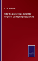 Ueber den gegenwärtigen Zustand der Civilproceß-Gesetzgebung in Deutschland