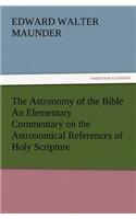 Astronomy of the Bible An Elementary Commentary on the Astronomical References of Holy Scripture