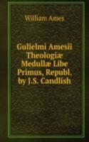Gulielmi Amesii Theologiae Medullae Libe Primus, Republ. by J.S. Candlish