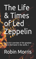 The Life & Times of Led Zeppelin: A succinct overview of the greatest Rock & Roll band in the world...!