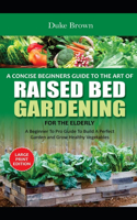 A Concise Beginners Guide to the Art of Raised Bed Gardening for the Elderly: A Beginner to Pro Guide to Build a Perfect Garden and Grow Healthy Vegetables