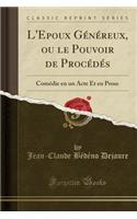 L'Epoux GÃ©nÃ©reux, Ou Le Pouvoir de ProcÃ©dÃ©s: ComÃ©die En Un Acte Et En Prose (Classic Reprint)