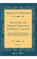 Municipal and Private Operation of Public Utilities, Vol. 1 of 3: Report to the National Civic Federation Commission on Public Ownership and Operation; Part I, General Conclusions and Reports (Classic Reprint)