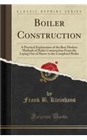 Boiler Construction: A Practical Explanation of the Best Modern Methods of Boiler Construction from the Laying Out of Sheets to the Completed Boiler (Classic Reprint)